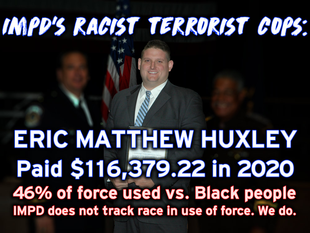 IMPD's racist, terrorist cops: Eric Matthew Huxley, paid $116,379.22 in 2020; 46% of force used vs. Black people--IMPD does not track race in use of force. We do.