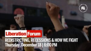 Liberation Forum: Redistricting, recessions & how we fight - Thursday, December 18 6:00pm